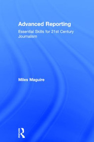 Advanced Reporting (Essential Skills for 21st Century Journalism) by Miles Maguire, 9780415824279