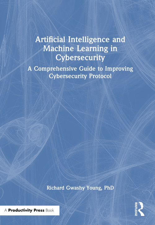 Artificial Intelligence and Machine Learning in Cybersecurity (A Comprehensive Guide to Improving Cybersecurity Protocol) by Richard Gwashy Young, PhD, 9781041014867