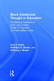 Black Intellectual Thought in Education (The Missing Traditions of Anna Julia Cooper, Carter G. Woodson, and Alain LeRoy Locke) by Carl A. Grant, Keffrelyn D. Brown, Anthony L. Brown, 9780415641906