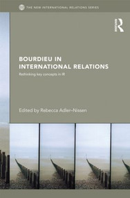 Bourdieu in International Relations (Rethinking Key Concepts in IR) by Rebecca Adler-Nissen, 9780415528528
