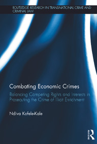Combating Economic Crimes (Balancing Competing Rights and Interests in Prosecuting the Crime of Illicit Enrichment) by Ndiva Kofele-Kale, 9780415778473