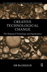 Creative Technological Change (The Shaping of Technology and Organisations) by Ian Mcloughlin, 9780415179997