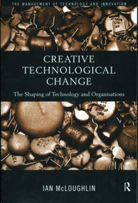 Creative Technological Change (The Shaping of Technology and Organisations) by Ian Mcloughlin, 9780415180009
