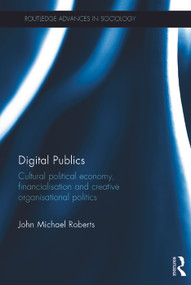 Digital Publics (Cultural Political Economy, Financialisation and Creative Organisational Politics) by John Roberts, 9780415641258