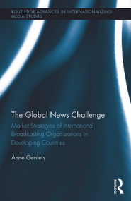 The Global News Challenge (Market Strategies of International Broadcasting Organizations in Developing Countries) by Anne Geniets, 9780415640664
