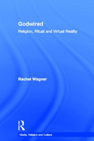 Godwired (Religion, Ritual and Virtual Reality) by Rachel Wagner, 9780415781442