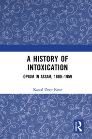 A History of Intoxication (Opium in Assam, 1800-1959) by Kawal Deep Kour, 9780367417703