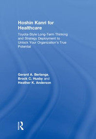 Hoshin Kanri for Healthcare (Toyota-Style Long-Term Thinking and Strategy Deployment to Unlock Your Organization's True Potential) by Gerard A. Berlanga, Brock C. Husby, Heather K. Anderson, 9781138580596
