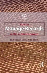 How to Manage Records in the E-Environment by Catherine Hare, Julie Mcleod, 9781138439221