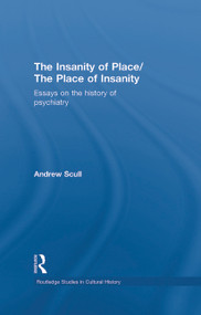 The Insanity of Place / The Place of Insanity (Essays on the History of Psychiatry) by Andrew Scull, 9780415770064