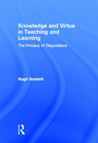 Knowledge and Virtue in Teaching and Learning (The Primacy of Dispositions) by Hugh Sockett, 9780415899970