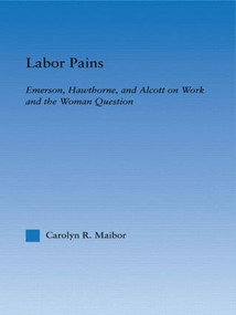 Labor Pains (Emerson, Hawthorne, & Alcott on Work, Women, & the Development of the Self) by Carolyn Maibor, 9780415967921