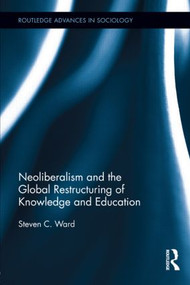 Neoliberalism and the Global Restructuring of Knowledge and Education by Steven C. Ward, 9780415890113