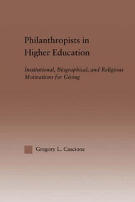 Philanthropists in Higher Education (Institutional, Biographical, and Religious Motivations for Giving) by Gregory Cascione, 9780415933612