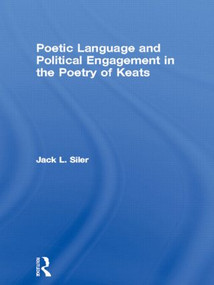 Poetic Language and Political Engagement in the Poetry of Keats by Jack L. Siler, 9780415956024