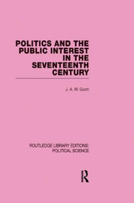 Politics and the Public Interest in the Seventeenth Century (RLE Political Science Volume 27) by J. A. W. Gunn, 9780415555678
