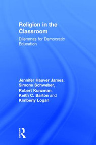 Religion in the Classroom (Dilemmas for Democratic Education) by Jennifer Hauver James, Simone Schweber, Robert Kunzman, Keith C. Barton, Kimberly Logan, 9780415832960