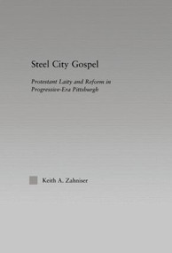 Steel City Gospel (Protestant Laity and Reform in Progressive-Era Pittsburgh) by Keith A. Zahniser, 9780415970310
