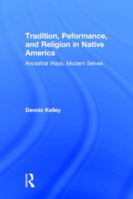 Tradition, Performance, and Religion in Native America (Ancestral Ways, Modern Selves) by Dennis Kelley, 9780415823623