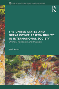 The United States and Great Power Responsibility in International Society (Drones, Rendition and Invasion) by Wali Aslam, 9780415644686