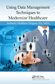 Using Data Management Techniques to Modernize Healthcare by Anthony Matthew Hopper, MA, MHA, 9781482223972
