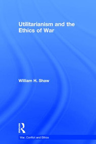 Utilitarianism and the Ethics of War by William Shaw, 9780415825801