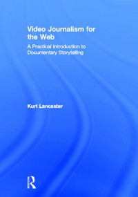 Video Journalism for the Web (A Practical Introduction to Documentary Storytelling) by Kurt Lancaster, 9780415892667