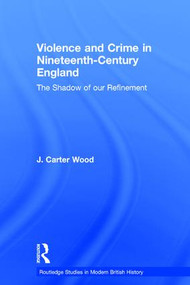 Violence and Crime in Nineteenth Century England (The Shadow of our Refinement) by J. Carter Wood, 9780415329057