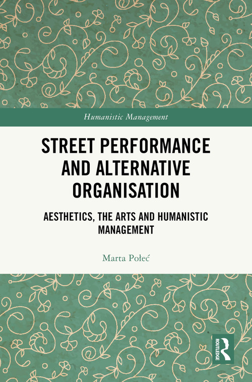 Street Performance and Alternative Organisation (Aesthetics, the Arts and Humanistic Management) by Marta Połeć, 9781032829944