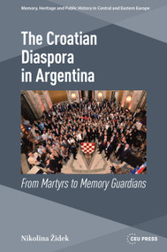 The Croatian Diaspora in Argentina (From Martyrs to Memory Guardians) by Nikolina Židek, 9789633867556