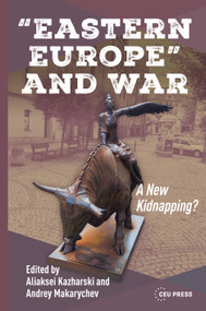 “Eastern Europe” and War (A New Kidnapping?) by Aliaksei Kazharski, Andrey Makarychev, 9789633868768