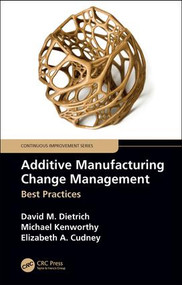 Additive Manufacturing Change Management (Best Practices) by David M. Dietrich, Michael Kenworthy, Elizabeth A. Cudney, 9781138611757