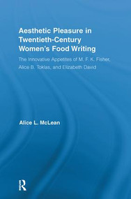 Aesthetic Pleasure in Twentieth-Century Women's Food Writing (The Innovative Appetites of M.F.K. Fisher, Alice B. Toklas, and Elizabeth David) by Alice McLean, 9780415871389