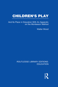 Children's Play and Its Place in Education (With an Appendix on the Montessori Method) by Walter Wood, 9780415672627