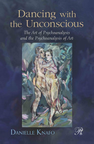 Dancing with the Unconscious (The Art of Psychoanalysis and the Psychoanalysis of Art) by Danielle Knafo, 9780415881005