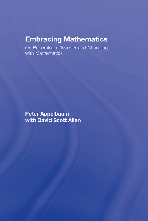 Embracing Mathematics (On Becoming a Teacher and Changing with Mathematics) by Peter Appelbaum, with David Scott Allen, 9780415963848