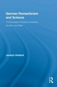 German Romanticism and Science (The Procreative Poetics of Goethe, Novalis, and Ritter) by Jocelyn Holland, 9780415993265