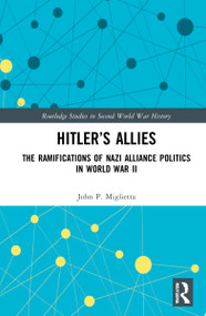 Hitler's Allies (The Ramifications of Nazi Alliance Politics in World War II) by John P. Miglietta, 9780367138738
