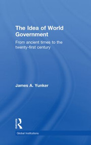 The Idea of World Government (From ancient times to the twenty-first century) by James A. Yunker, 9780415781626