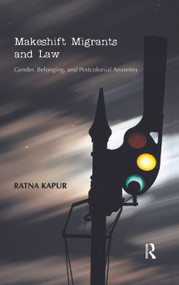 Makeshift Migrants and Law (Gender, Belonging, and Postcolonial Anxieties) by Ratna Kapur, 9780415596299
