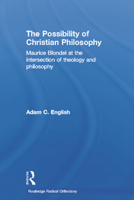 The Possibility of Christian Philosophy (Maurice Blondel at the Intersection of Theology and Philosophy) by Adam C. English, 9780415770415