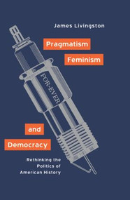 Pragmatism, Feminism, and Democracy (Rethinking the Politics of American History) by James Livingston, 9780415930291