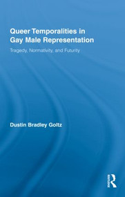 Queer Temporalities in Gay Male Representation (Tragedy, Normativity, and Futurity) by Dustin Bradley Goltz, 9780415872287