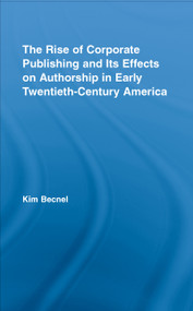 The Rise of Corporate Publishing and Its Effects on Authorship in Early Twentieth Century America by Kim Becnel, 9780415955553