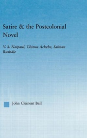 Satire and the Postcolonial Novel (V.S. Naipaul, Chinua Achebe, Salman Rushdie) by John Clement Ball, 9780415965934