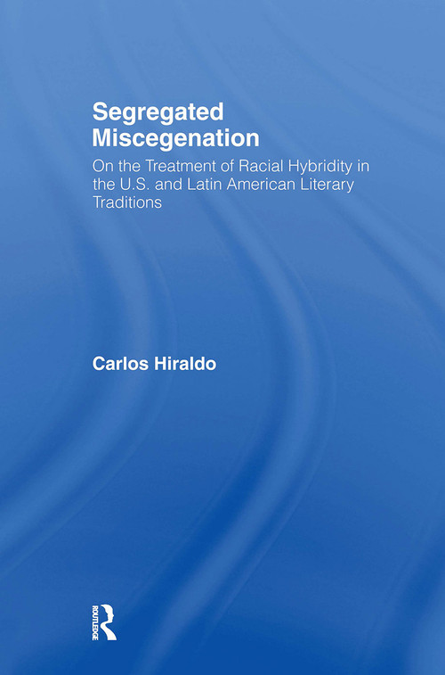 Segregated Miscegenation (On the Treatment of Racial Hybridity in the North American and Latin American Literary Traditions) by Carlos Hiraldo, 9780415943499