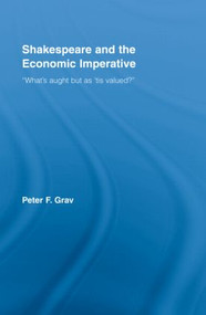 Shakespeare and the Economic Imperative (“What's aught but as ‘tis valued?”) by Peter F. Grav, 9780415963169