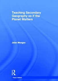 Teaching Secondary Geography as if the Planet Matters by John Morgan, 9780415563871
