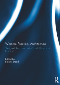 Women, Practice, Architecture (Resigned Accommodation' and 'Usurpatory Practice') by Naomi Stead, 9780415745192