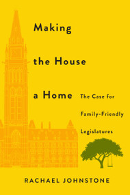 Making the House a Home (The Case for Family-Friendly Legislatures) by Rachael Johnstone, 9780228031741
